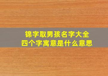 锦字取男孩名字大全四个字寓意是什么意思