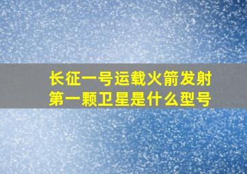 长征一号运载火箭发射第一颗卫星是什么型号