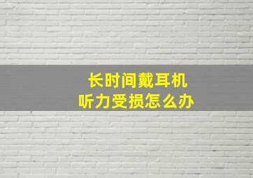 长时间戴耳机听力受损怎么办