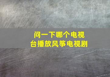 问一下哪个电视台播放风筝电视剧