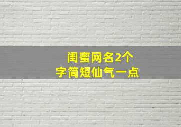 闺蜜网名2个字简短仙气一点