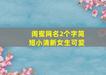 闺蜜网名2个字简短小清新女生可爱