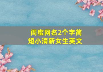 闺蜜网名2个字简短小清新女生英文