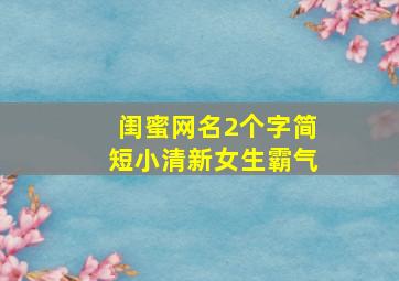 闺蜜网名2个字简短小清新女生霸气