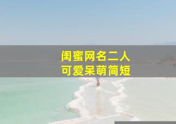 闺蜜网名二人可爱呆萌简短