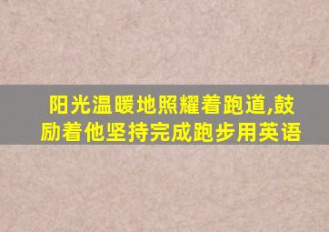 阳光温暖地照耀着跑道,鼓励着他坚持完成跑步用英语