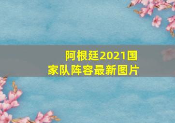 阿根廷2021国家队阵容最新图片