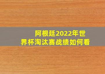 阿根廷2022年世界杯淘汰赛战绩如何看