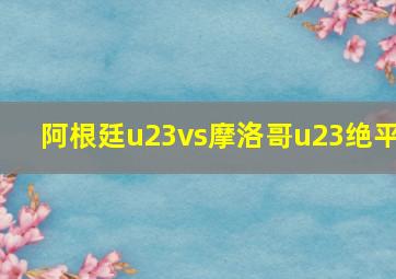 阿根廷u23vs摩洛哥u23绝平