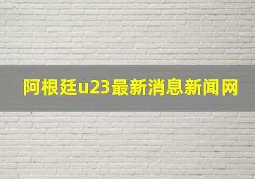 阿根廷u23最新消息新闻网