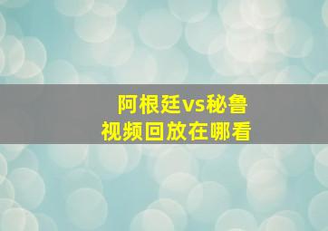 阿根廷vs秘鲁视频回放在哪看