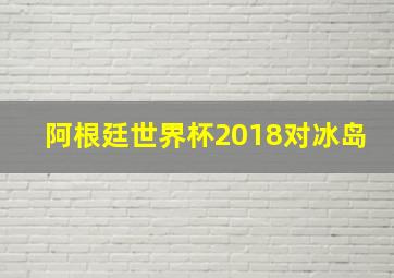 阿根廷世界杯2018对冰岛