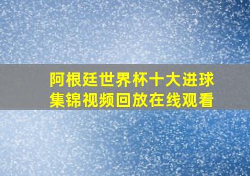 阿根廷世界杯十大进球集锦视频回放在线观看