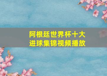 阿根廷世界杯十大进球集锦视频播放