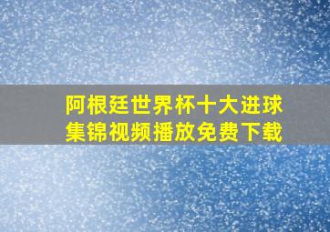 阿根廷世界杯十大进球集锦视频播放免费下载