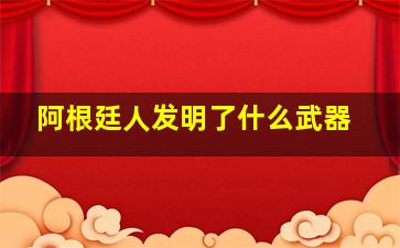 阿根廷人发明了什么武器