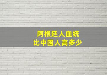 阿根廷人血统比中国人高多少