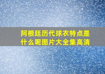 阿根廷历代球衣特点是什么呢图片大全集高清