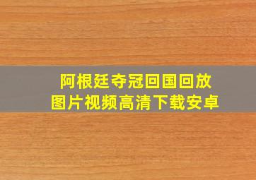 阿根廷夺冠回国回放图片视频高清下载安卓