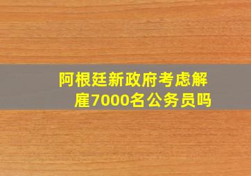 阿根廷新政府考虑解雇7000名公务员吗