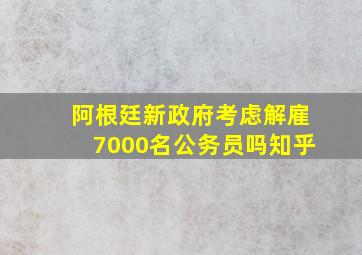 阿根廷新政府考虑解雇7000名公务员吗知乎