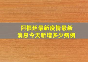 阿根廷最新疫情最新消息今天新增多少病例