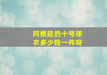 阿根廷的十号球衣多少钱一件呀