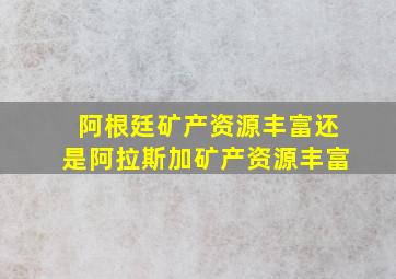 阿根廷矿产资源丰富还是阿拉斯加矿产资源丰富