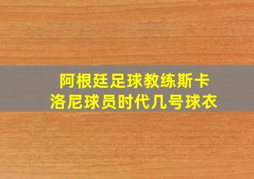 阿根廷足球教练斯卡洛尼球员时代几号球衣