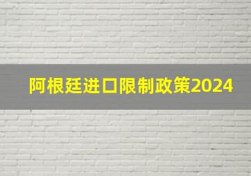 阿根廷进口限制政策2024