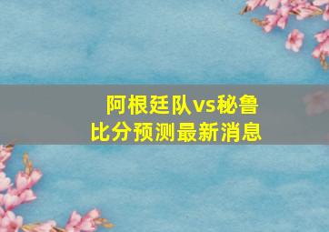 阿根廷队vs秘鲁比分预测最新消息