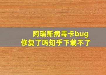 阿瑞斯病毒卡bug修复了吗知乎下载不了