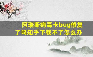 阿瑞斯病毒卡bug修复了吗知乎下载不了怎么办