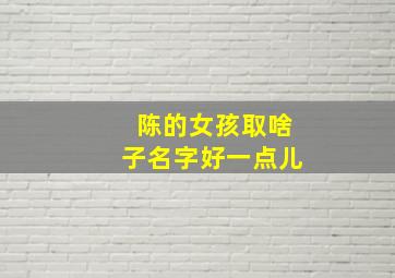 陈的女孩取啥子名字好一点儿