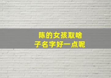 陈的女孩取啥子名字好一点呢