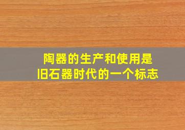 陶器的生产和使用是旧石器时代的一个标志