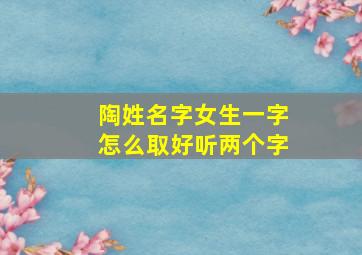 陶姓名字女生一字怎么取好听两个字