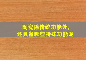 陶瓷除传统功能外,还具备哪些特殊功能呢