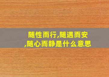 随性而行,随遇而安,随心而静是什么意思