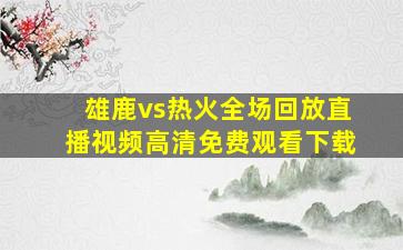 雄鹿vs热火全场回放直播视频高清免费观看下载