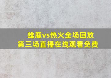 雄鹿vs热火全场回放第三场直播在线观看免费