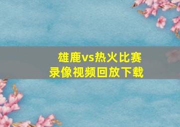 雄鹿vs热火比赛录像视频回放下载