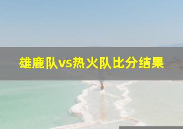 雄鹿队vs热火队比分结果