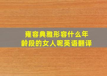 雍容典雅形容什么年龄段的女人呢英语翻译