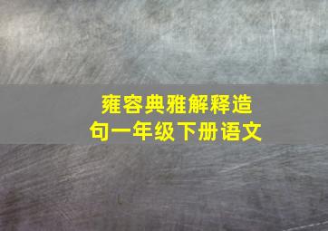 雍容典雅解释造句一年级下册语文