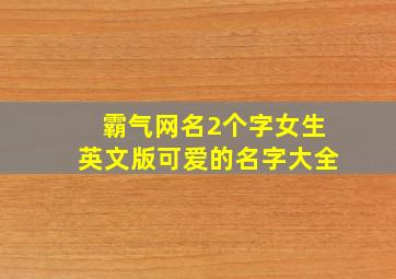 霸气网名2个字女生英文版可爱的名字大全