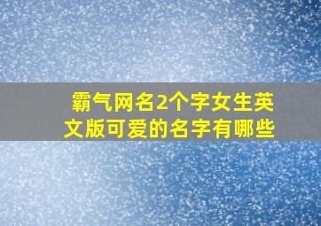 霸气网名2个字女生英文版可爱的名字有哪些