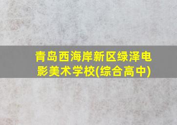 青岛西海岸新区绿泽电影美术学校(综合高中)