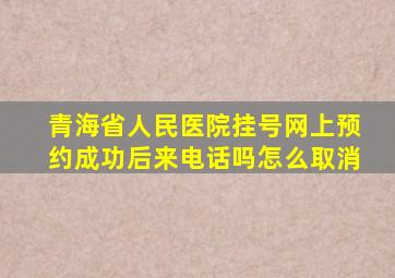 青海省人民医院挂号网上预约成功后来电话吗怎么取消