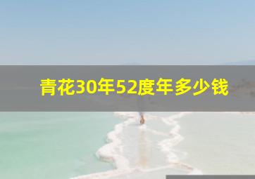 青花30年52度年多少钱